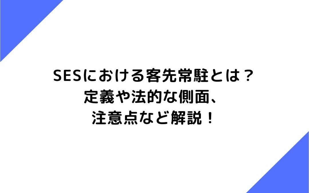 SESにおける客先常駐とは？定義や法的な側面、注意点など解説！